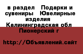  в раздел : Подарки и сувениры » Ювелирные изделия . Калининградская обл.,Пионерский г.